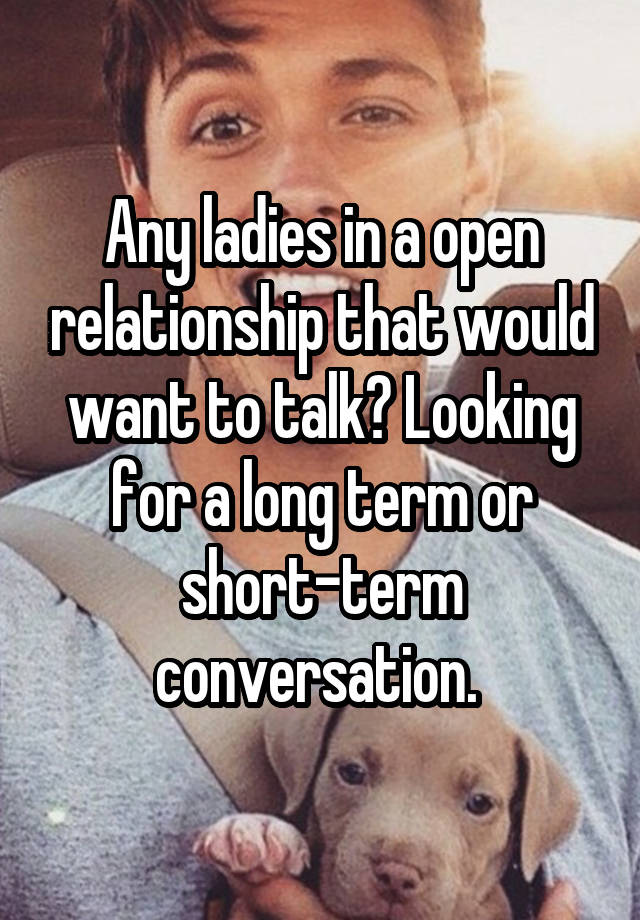 Any ladies in a open relationship that would want to talk? Looking for a long term or short-term conversation. 