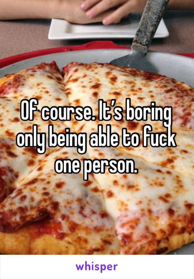 Of course. It’s boring only being able to fuck one person. 