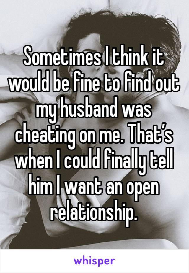 Sometimes I think it would be fine to find out my husband was cheating on me. That’s when I could finally tell him I want an open relationship. 