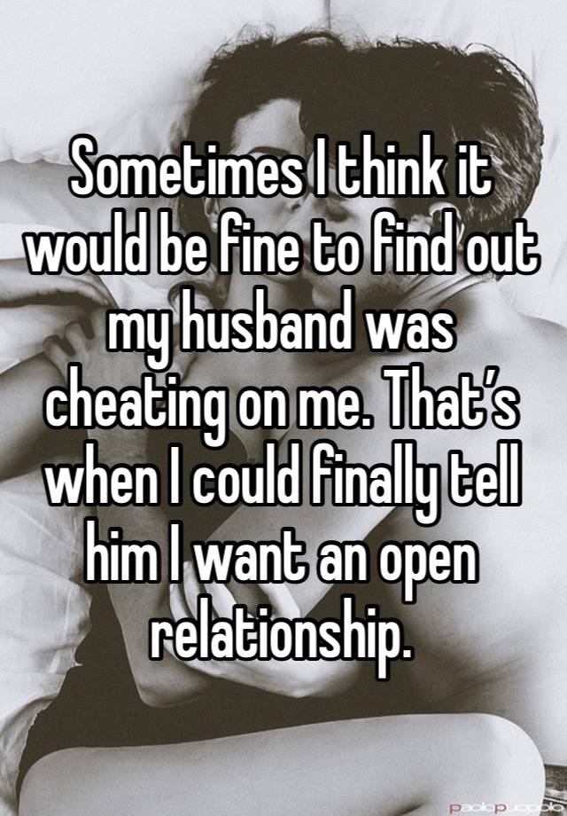 Sometimes I think it would be fine to find out my husband was cheating on me. That’s when I could finally tell him I want an open relationship. 