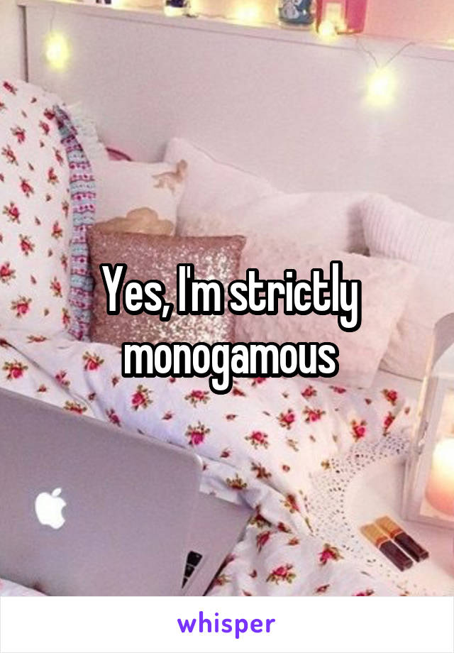 Yes, I'm strictly monogamous