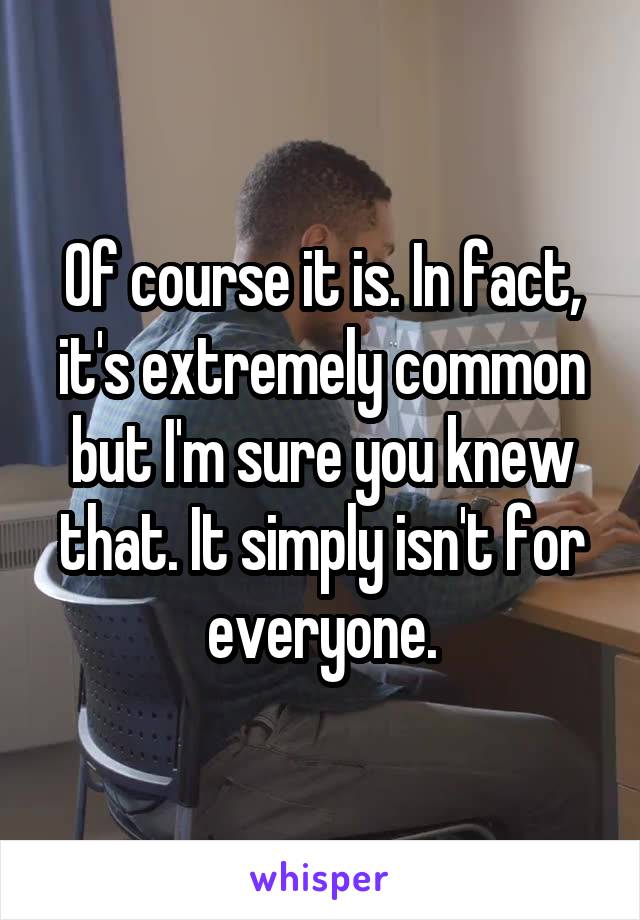 Of course it is. In fact, it's extremely common but I'm sure you knew that. It simply isn't for everyone.