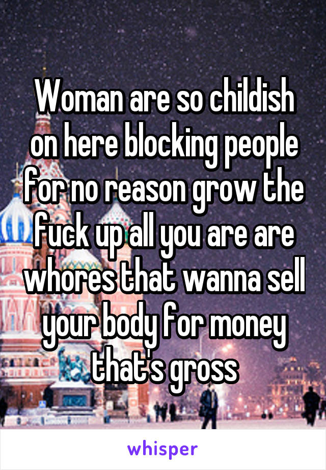 Woman are so childish on here blocking people for no reason grow the fuck up all you are are whores that wanna sell your body for money that's gross