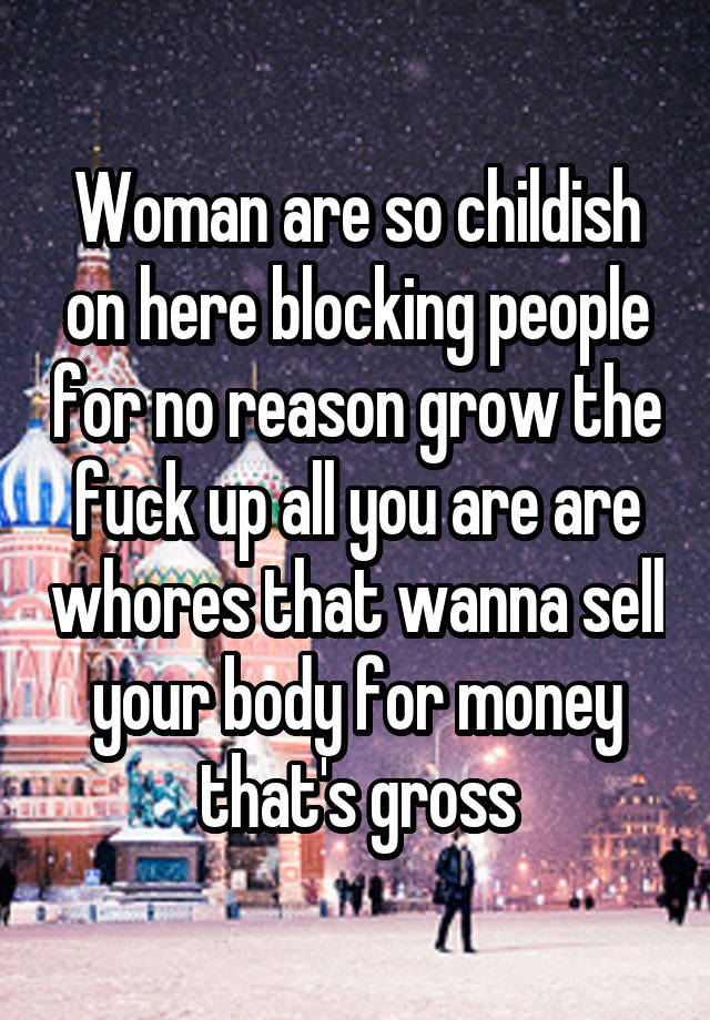 Woman are so childish on here blocking people for no reason grow the fuck up all you are are whores that wanna sell your body for money that's gross