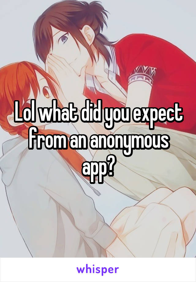 Lol what did you expect from an anonymous app?