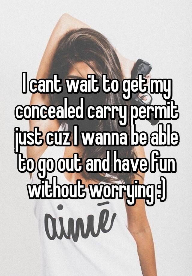 I cant wait to get my concealed carry permit just cuz I wanna be able to go out and have fun without worrying :)