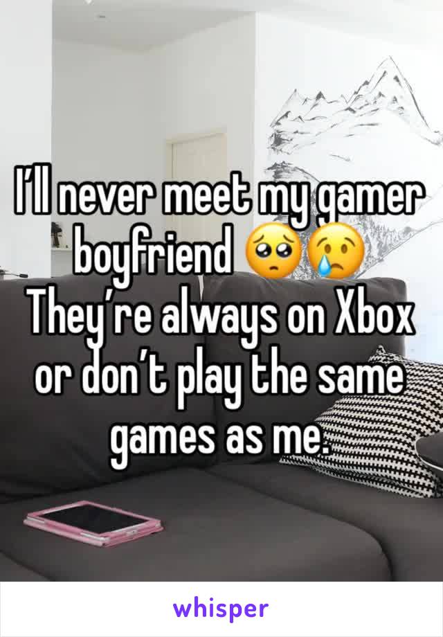 I’ll never meet my gamer boyfriend 🥺😢
They’re always on Xbox or don’t play the same games as me.