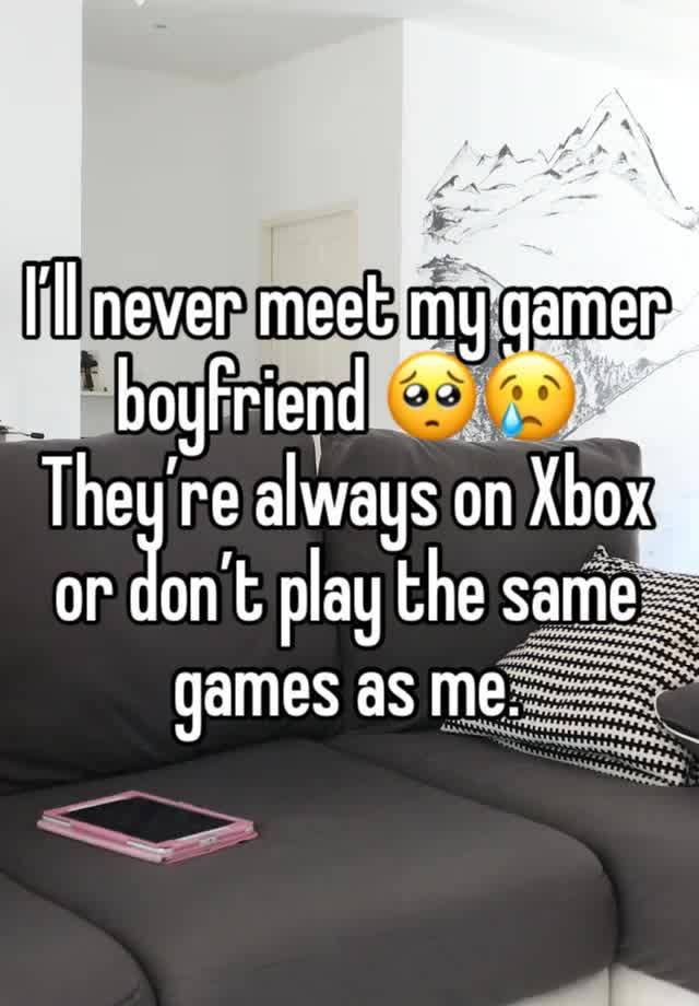 I’ll never meet my gamer boyfriend 🥺😢
They’re always on Xbox or don’t play the same games as me.