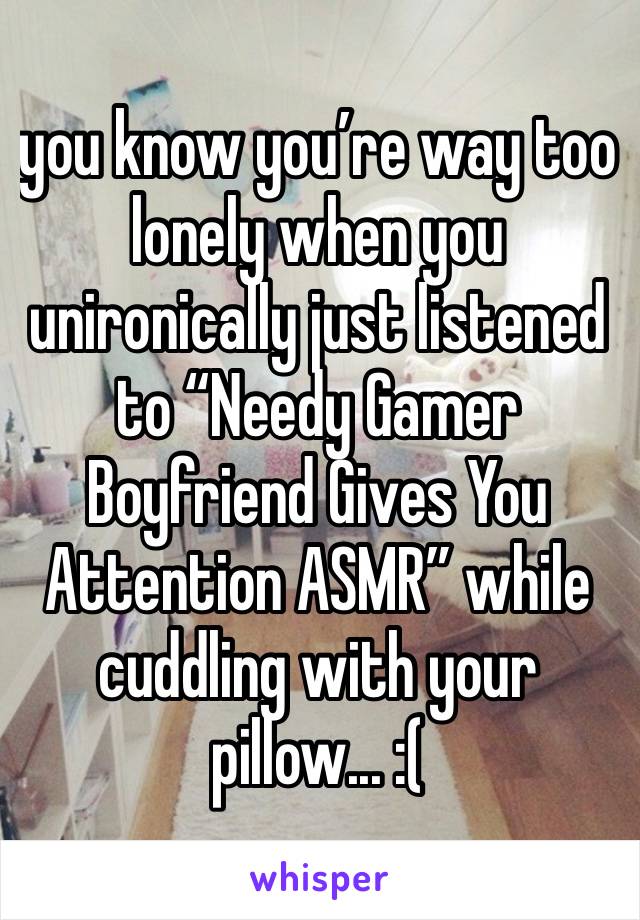 you know you’re way too lonely when you unironically just listened to “Needy Gamer Boyfriend Gives You Attention ASMR” while cuddling with your pillow... :(