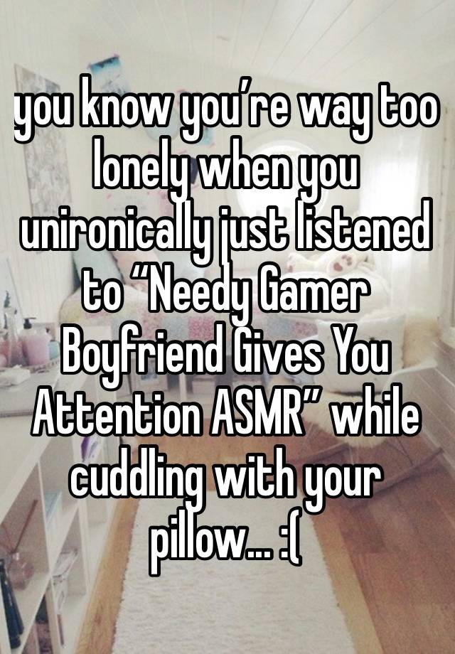 you know you’re way too lonely when you unironically just listened to “Needy Gamer Boyfriend Gives You Attention ASMR” while cuddling with your pillow... :(