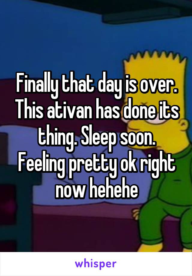 Finally that day is over. This ativan has done its thing. Sleep soon.
Feeling pretty ok right now hehehe