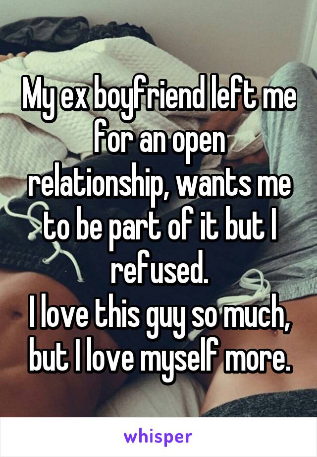 My ex boyfriend left me for an open relationship, wants me to be part of it but I refused.
I love this guy so much, but I love myself more.