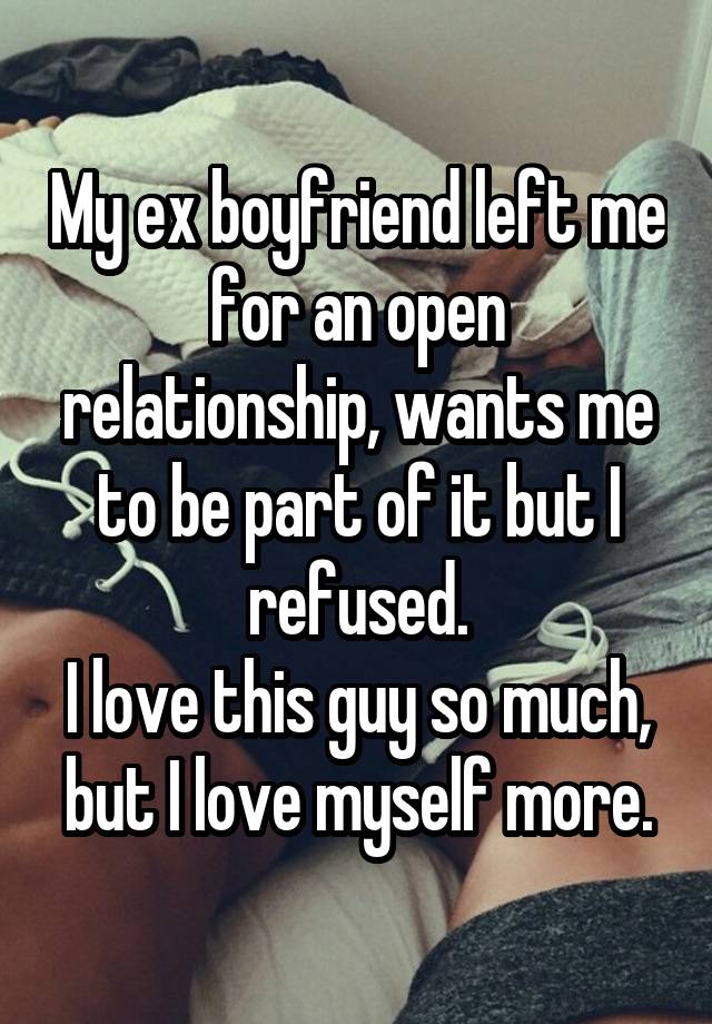 My ex boyfriend left me for an open relationship, wants me to be part of it but I refused.
I love this guy so much, but I love myself more.