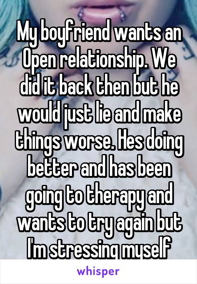 My boyfriend wants an Open relationship. We did it back then but he would just lie and make things worse. Hes doing better and has been going to therapy and wants to try again but I'm stressing myself