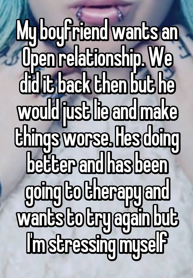 My boyfriend wants an Open relationship. We did it back then but he would just lie and make things worse. Hes doing better and has been going to therapy and wants to try again but I'm stressing myself