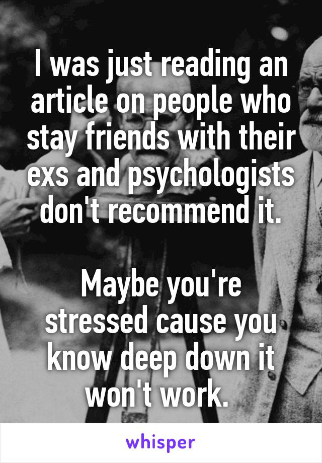 I was just reading an article on people who stay friends with their exs and psychologists don't recommend it.

Maybe you're stressed cause you know deep down it won't work. 