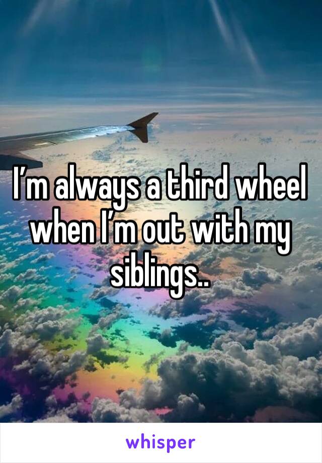 I’m always a third wheel when I’m out with my siblings..