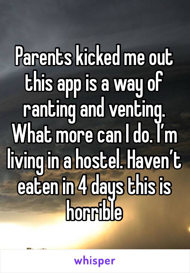 Parents kicked me out this app is a way of ranting and venting. What more can I do. I’m living in a hostel. Haven’t eaten in 4 days this is horrible 