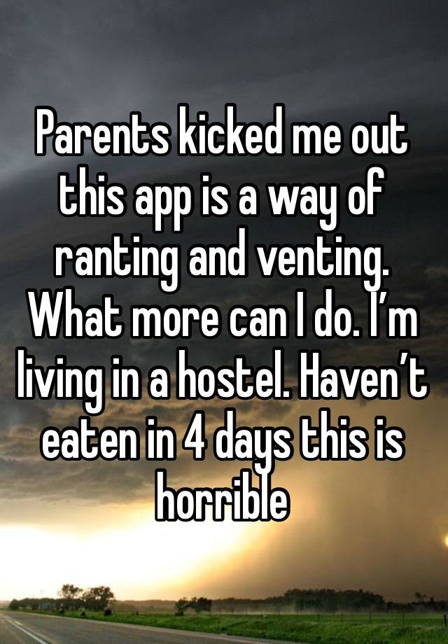 Parents kicked me out this app is a way of ranting and venting. What more can I do. I’m living in a hostel. Haven’t eaten in 4 days this is horrible 