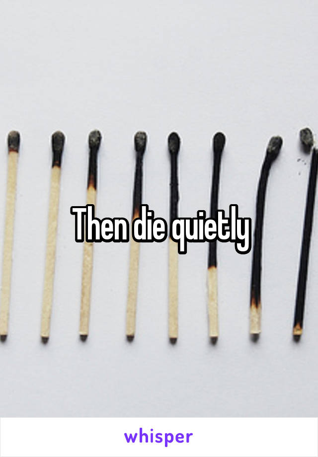 Then die quietly