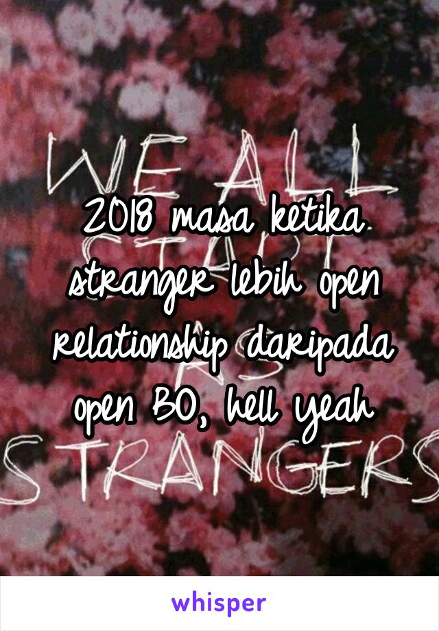 2018 masa ketika stranger lebih open relationship daripada open BO, hell yeah