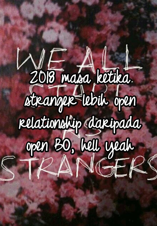 2018 masa ketika stranger lebih open relationship daripada open BO, hell yeah