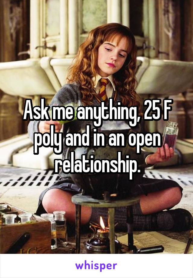 Ask me anything, 25 F poly and in an open relationship.