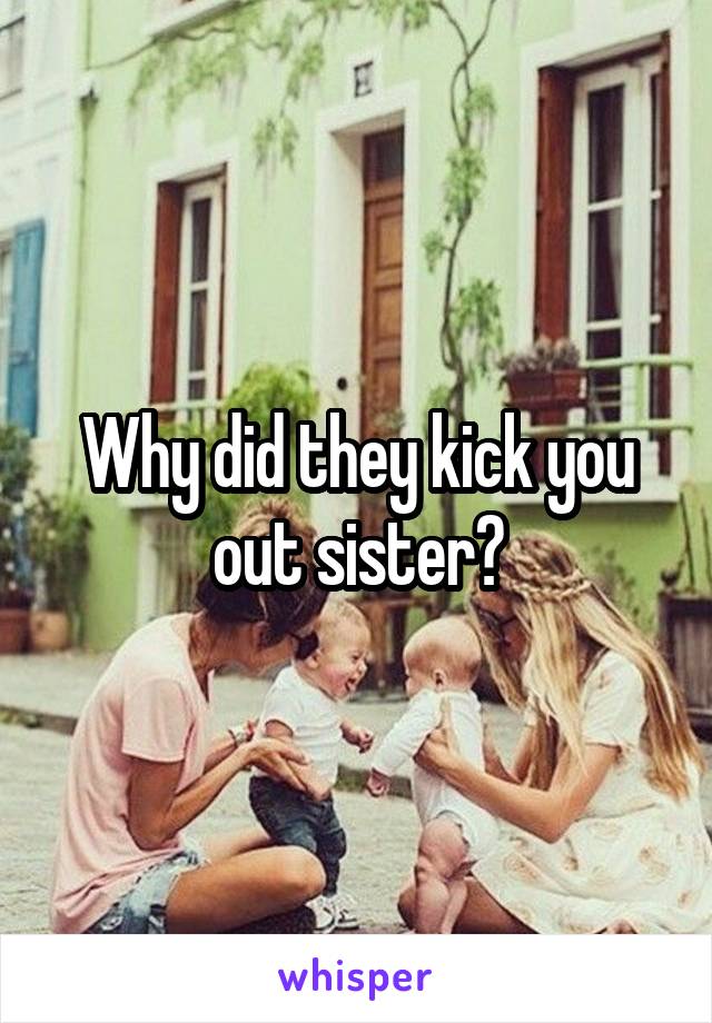 Why did they kick you out sister?