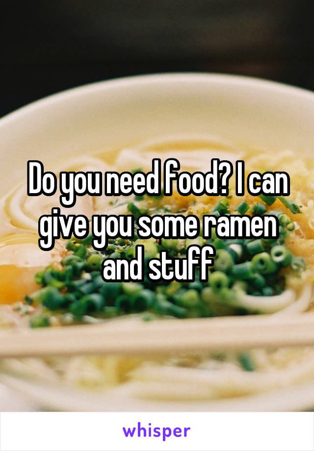 Do you need food? I can give you some ramen and stuff