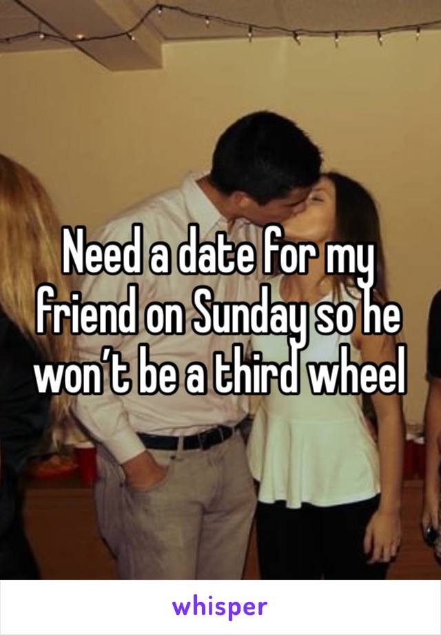 Need a date for my friend on Sunday so he won’t be a third wheel 