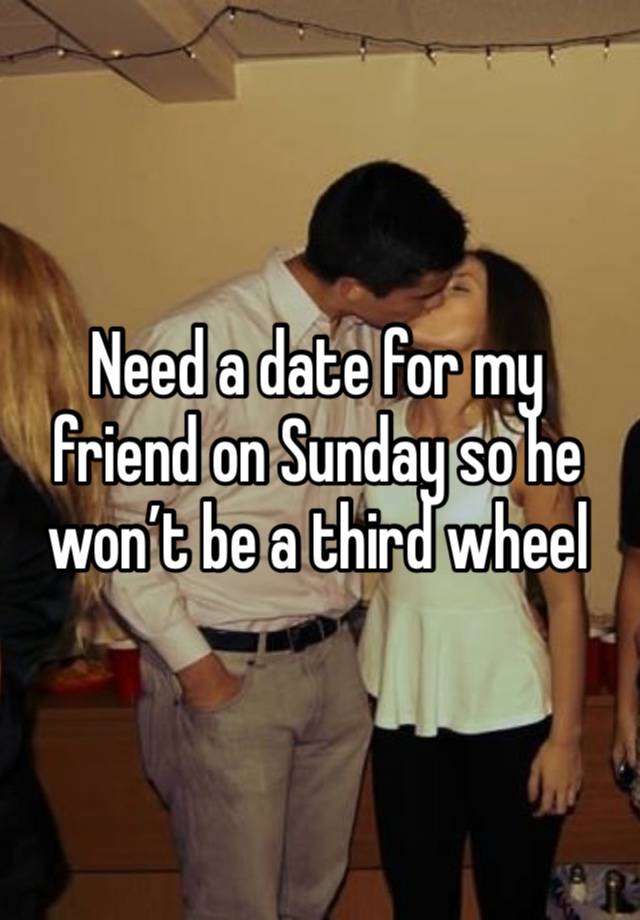 Need a date for my friend on Sunday so he won’t be a third wheel 