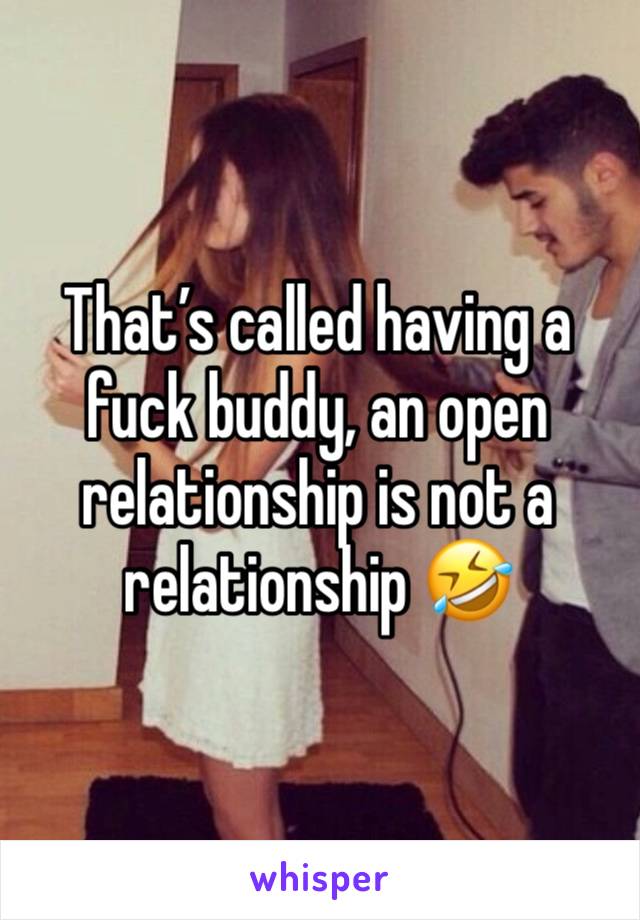 That’s called having a fuck buddy, an open relationship is not a relationship 🤣