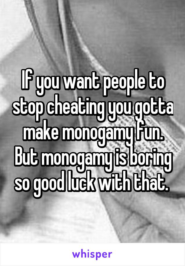 If you want people to stop cheating you gotta make monogamy fun. But monogamy is boring so good luck with that. 