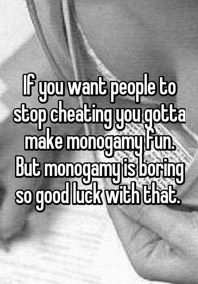 If you want people to stop cheating you gotta make monogamy fun. But monogamy is boring so good luck with that. 