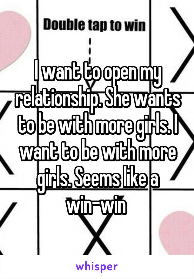 I want to open my relationship. She wants to be with more girls. I want to be with more girls. Seems like a win-win 