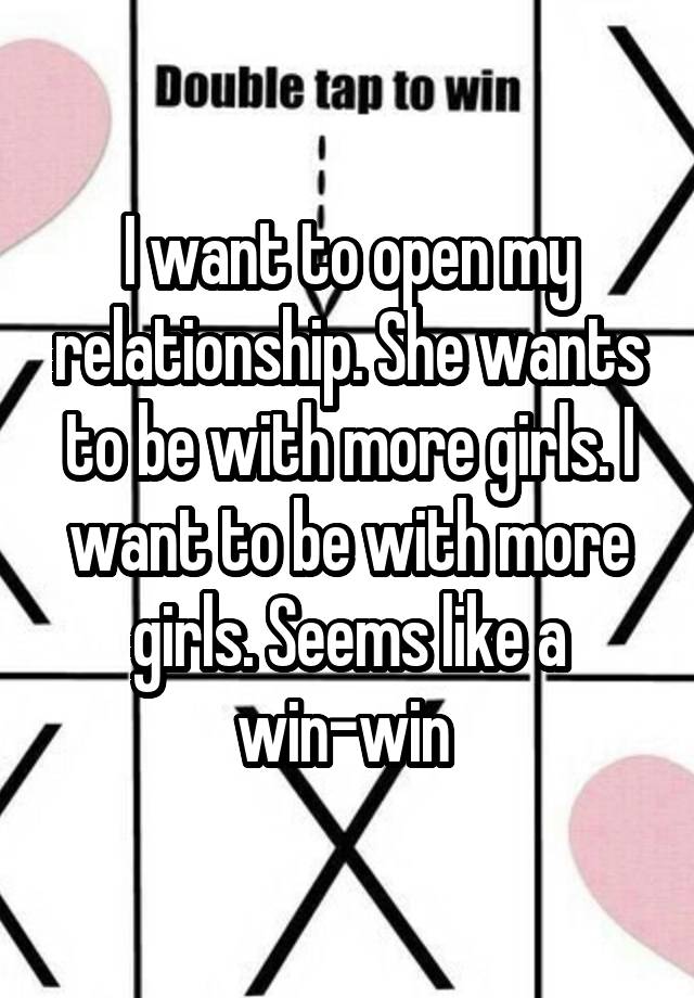 I want to open my relationship. She wants to be with more girls. I want to be with more girls. Seems like a win-win 