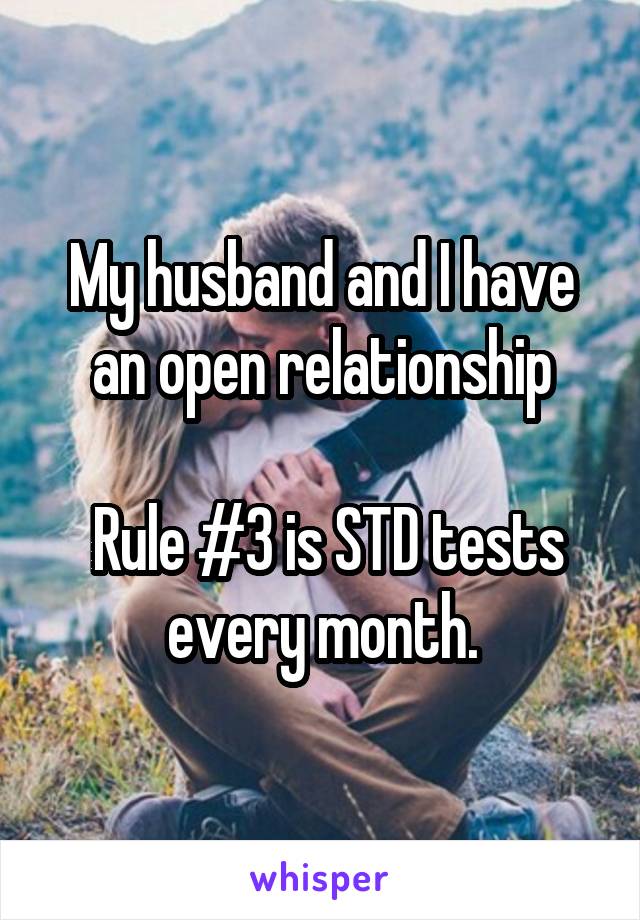 My husband and I have an open relationship

 Rule #3 is STD tests every month.