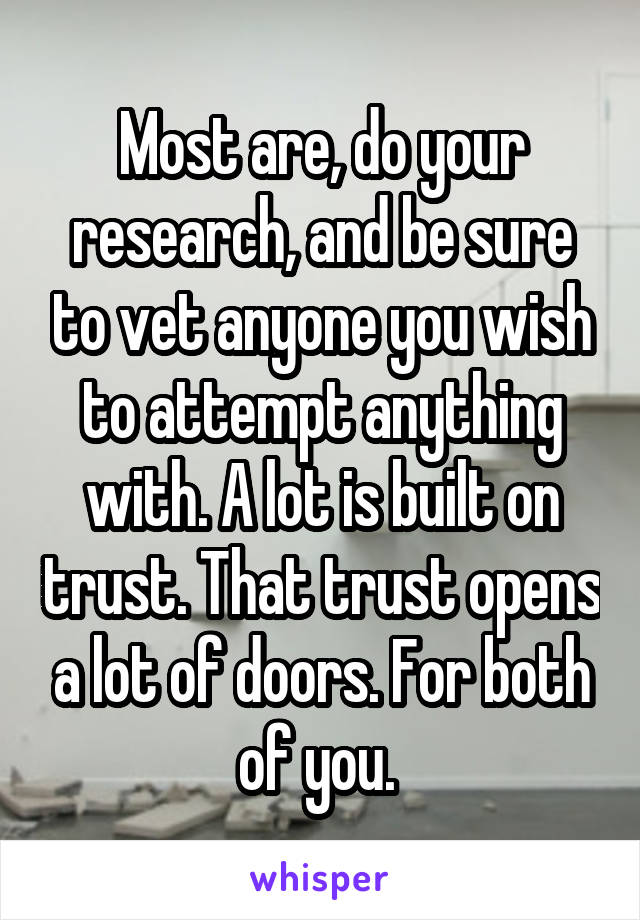 Most are, do your research, and be sure to vet anyone you wish to attempt anything with. A lot is built on trust. That trust opens a lot of doors. For both of you. 