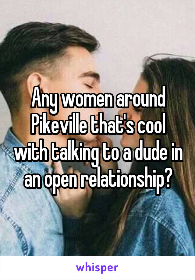 Any women around Pikeville that's cool with talking to a dude in an open relationship?