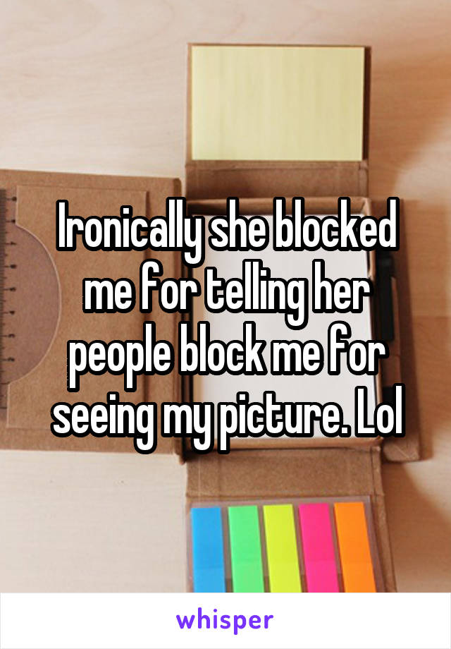 Ironically she blocked me for telling her people block me for seeing my picture. Lol