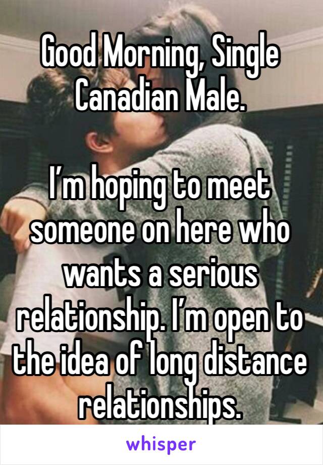 Good Morning, Single Canadian Male. 

I’m hoping to meet someone on here who wants a serious relationship. I’m open to the idea of long distance relationships.