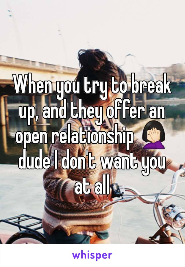 When you try to break up, and they offer an open relationship 🤦🏻‍♀️ dude I don't want you at all