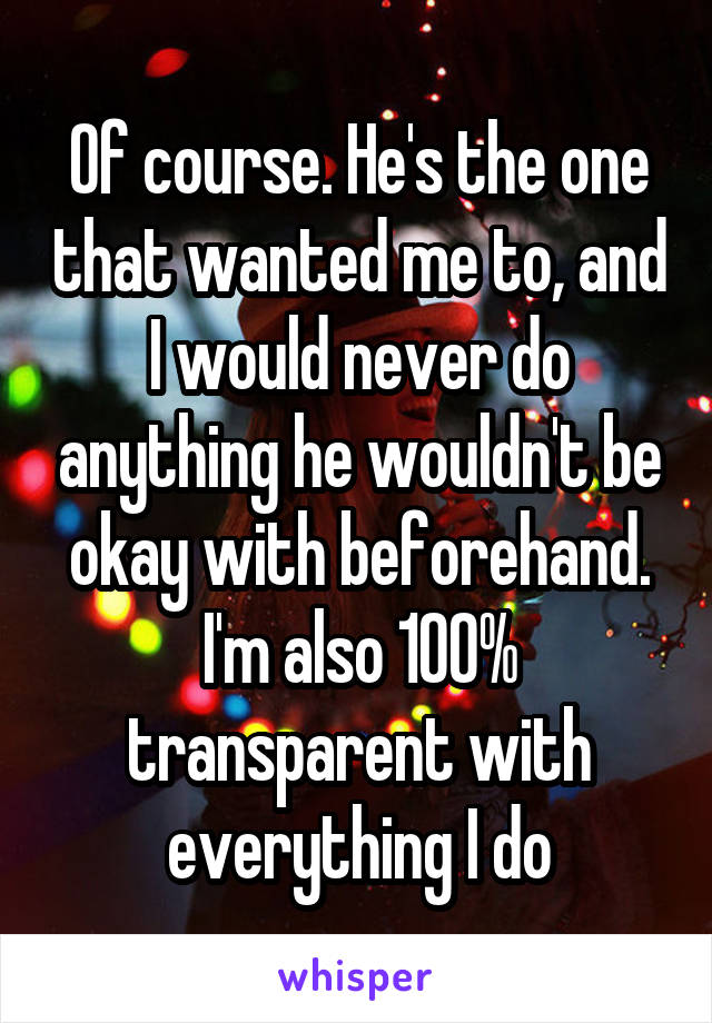 Of course. He's the one that wanted me to, and I would never do anything he wouldn't be okay with beforehand. I'm also 100% transparent with everything I do