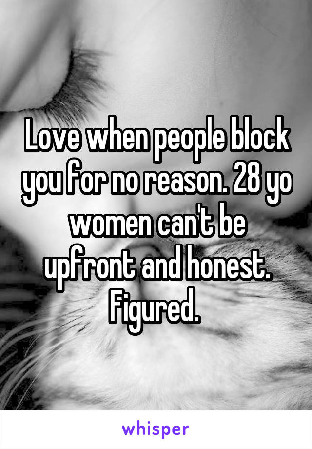 Love when people block you for no reason. 28 yo women can't be upfront and honest. Figured. 