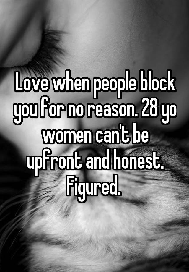 Love when people block you for no reason. 28 yo women can't be upfront and honest. Figured. 