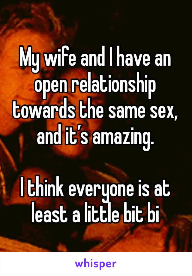 My wife and I have an open relationship towards the same sex, and it’s amazing. 

I think everyone is at least a little bit bi