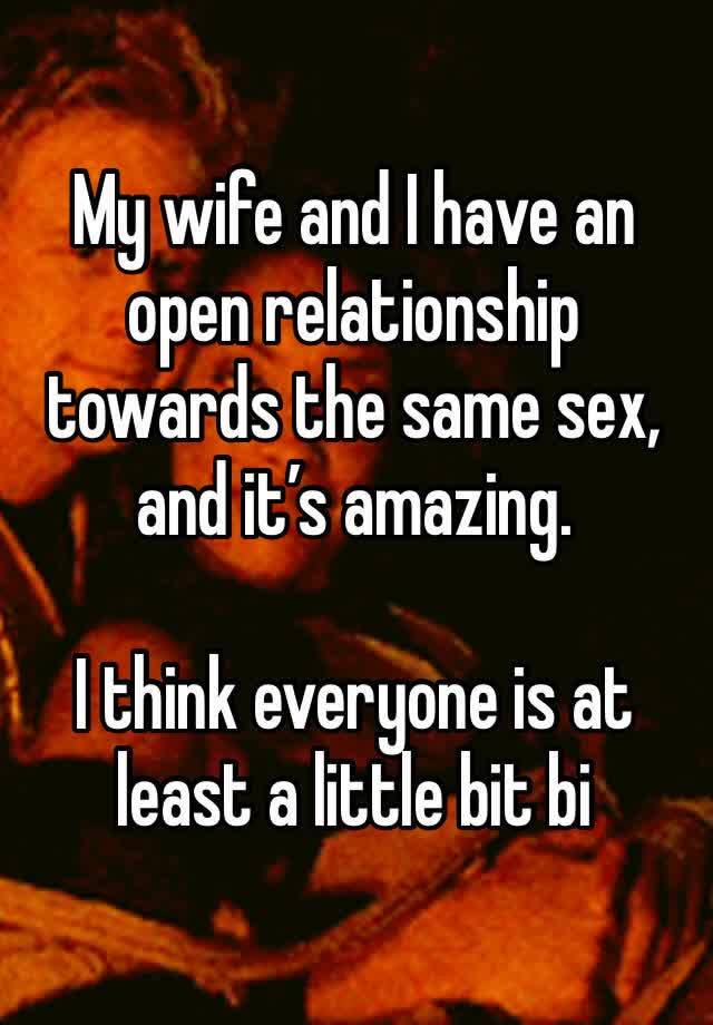 My wife and I have an open relationship towards the same sex, and it’s amazing. 

I think everyone is at least a little bit bi