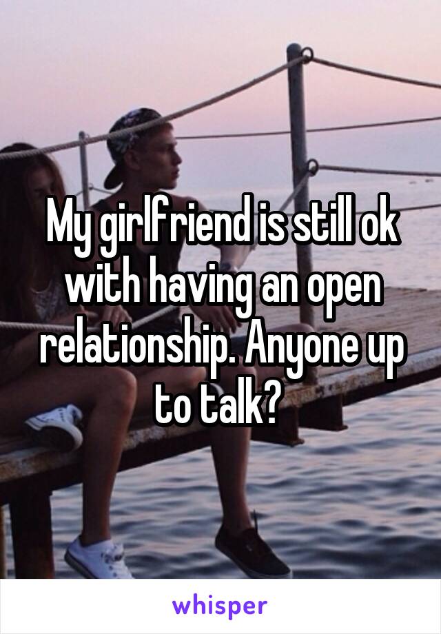 My girlfriend is still ok with having an open relationship. Anyone up to talk? 