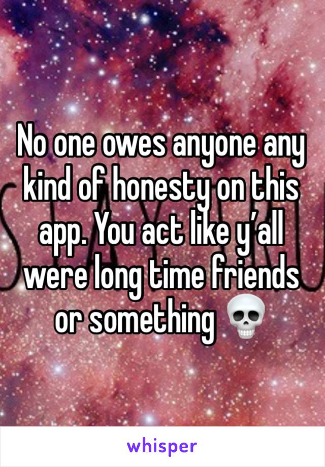 No one owes anyone any kind of honesty on this app. You act like y’all were long time friends or something 💀