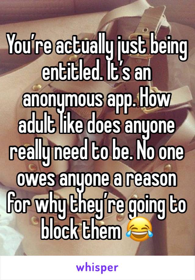 You’re actually just being entitled. It’s an anonymous app. How adult like does anyone really need to be. No one owes anyone a reason for why they’re going to block them 😂